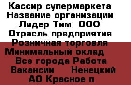 Кассир супермаркета › Название организации ­ Лидер Тим, ООО › Отрасль предприятия ­ Розничная торговля › Минимальный оклад ­ 1 - Все города Работа » Вакансии   . Ненецкий АО,Красное п.